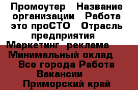 Промоутер › Название организации ­ Работа-это проСТО › Отрасль предприятия ­ Маркетинг, реклама, PR › Минимальный оклад ­ 1 - Все города Работа » Вакансии   . Приморский край,Владивосток г.